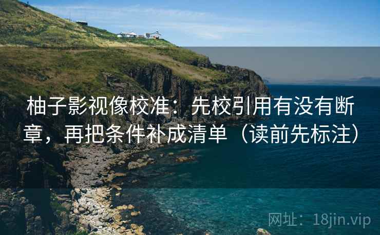 柚子影视像校准：先校引用有没有断章，再把条件补成清单（读前先标注）