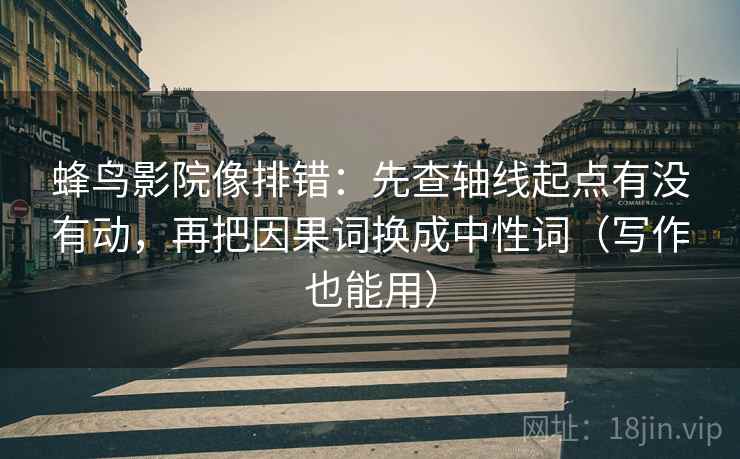 蜂鸟影院像排错：先查轴线起点有没有动，再把因果词换成中性词（写作也能用）