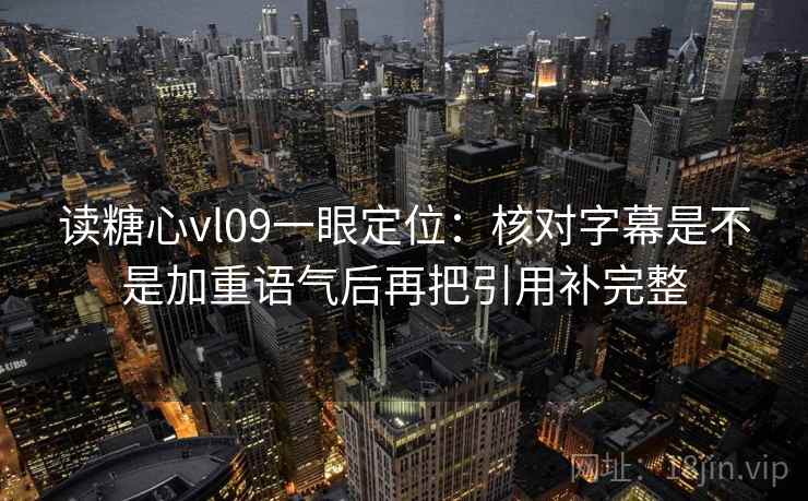 读糖心vl09一眼定位:核对字幕是不是加重语气后再把引用补完整 读糖心vl09一眼定位:核对字幕是不是加重语气后再把引用补完整