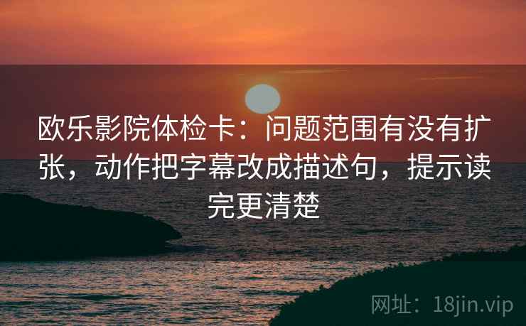 欧乐影院体检卡：问题范围有没有扩张，动作把字幕改成描述句，提示读完更清楚