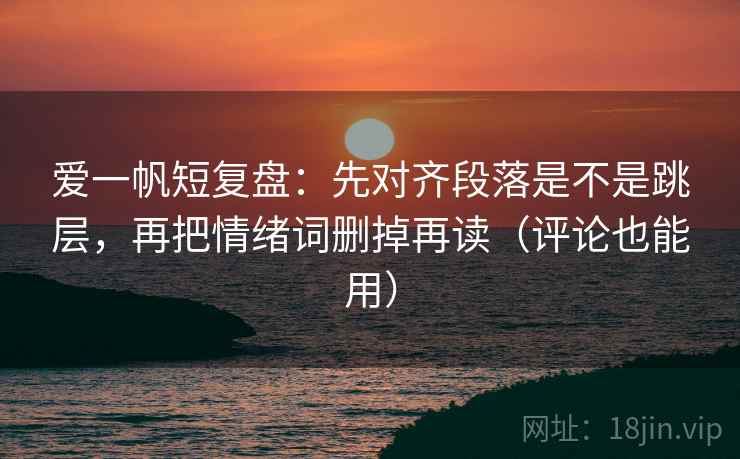 爱一帆短复盘：先对齐段落是不是跳层，再把情绪词删掉再读（评论也能用）