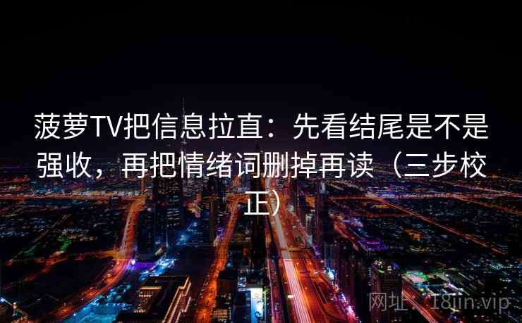 菠萝TV把信息拉直：先看结尾是不是强收，再把情绪词删掉再读（三步校正）