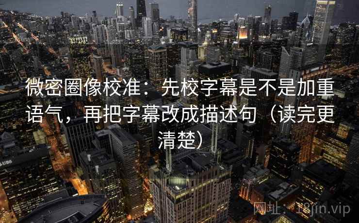微密圈像校准：先校字幕是不是加重语气，再把字幕改成描述句（读完更清楚）