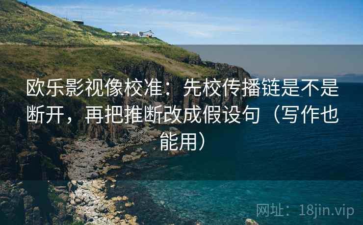 欧乐影视像校准：先校传播链是不是断开，再把推断改成假设句（写作也能用）
