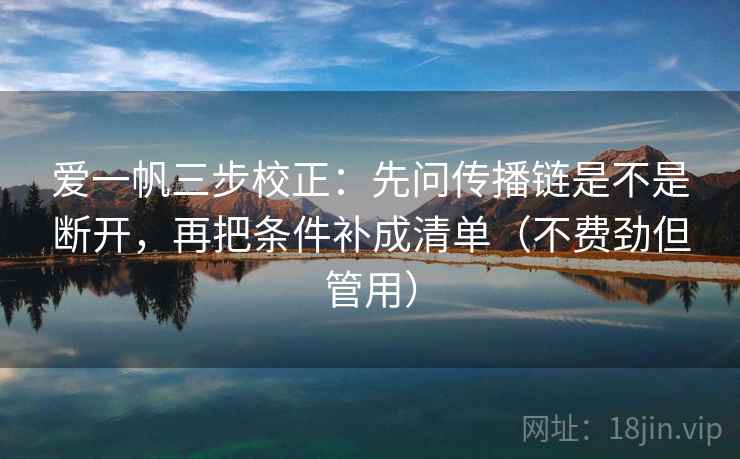 爱一帆三步校正：先问传播链是不是断开，再把条件补成清单（不费劲但管用）