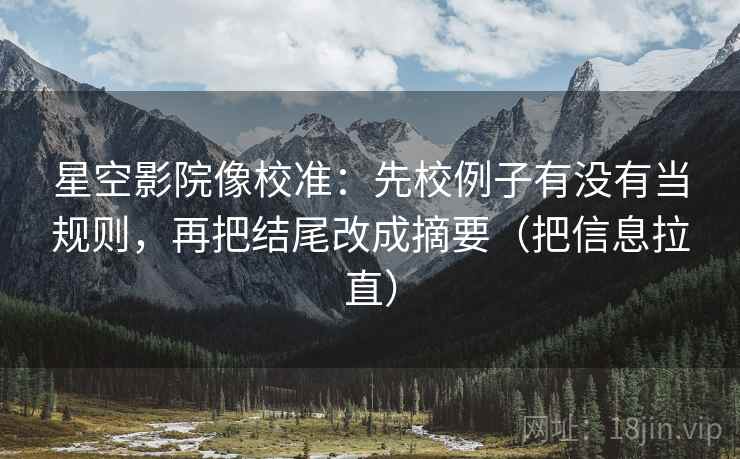 星空影院像校准：先校例子有没有当规则，再把结尾改成摘要（把信息拉直）