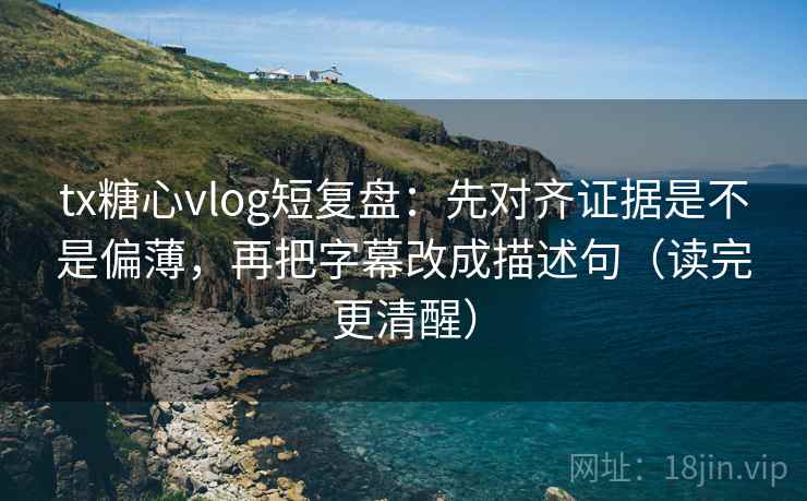 tx糖心vlog短复盘:先对齐证据是不是偏薄,再把字幕改成描述句(读完更清醒) tx糖心vlog短复盘:先对齐证据是不是偏薄,再把字幕改成描述句(读完更清醒)