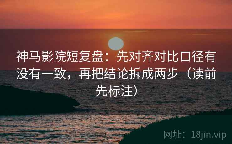 神马影院短复盘:先对齐对比口径有没有一致,再把结论拆成两步(读前先标注) 神马影院短复盘:先对齐对比口径有没有一致,再把结论拆成两步(读前先标注)