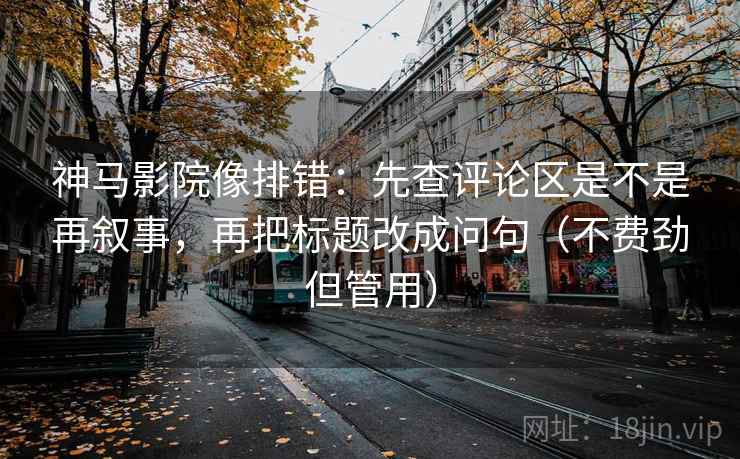 神马影院像排错:先查评论区是不是再叙事,再把标题改成问句(不费劲但管用) 神马影院像排错:先查评论区是不是再叙事,再把标题改成问句(不费劲但管用)