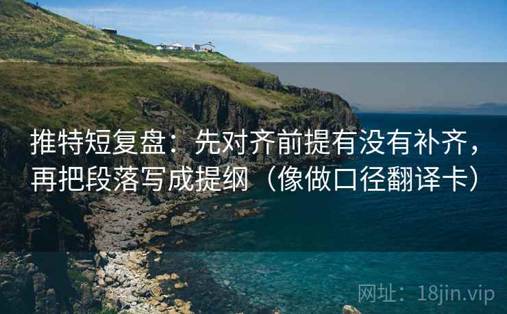 推特短复盘:先对齐前提有没有补齐,再把段落写成提纲(像做口径翻译卡) 推特短复盘:先对齐前提有没有补齐,再把段落写成提纲(像做口径翻译卡)