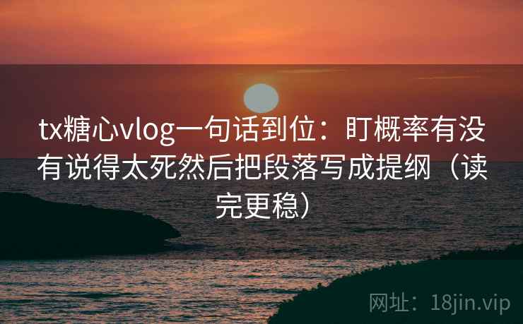 tx糖心vlog一句话到位:盯概率有没有说得太死然后把段落写成提纲(读完更稳) tx糖心vlog一句话到位:盯概率有没有说得太死然后把段落写成提纲(读完更稳)