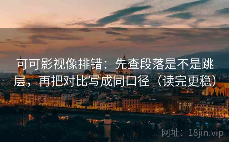 可可影视像排错：先查段落是不是跳层，再把对比写成同口径（读完更稳）