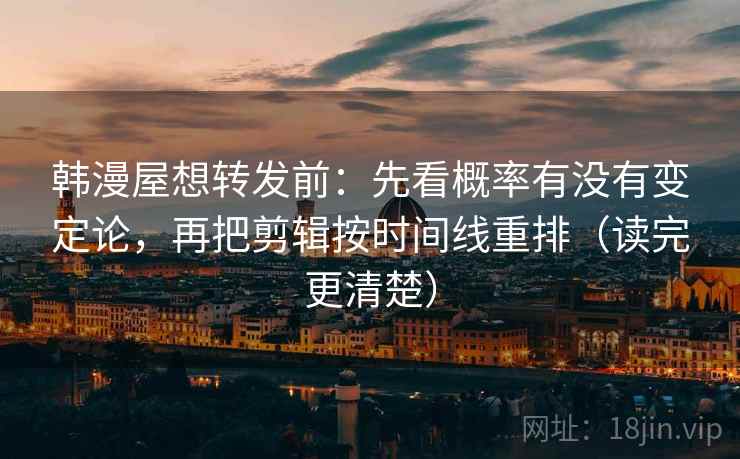 韩漫屋想转发前：先看概率有没有变定论，再把剪辑按时间线重排（读完更清楚）