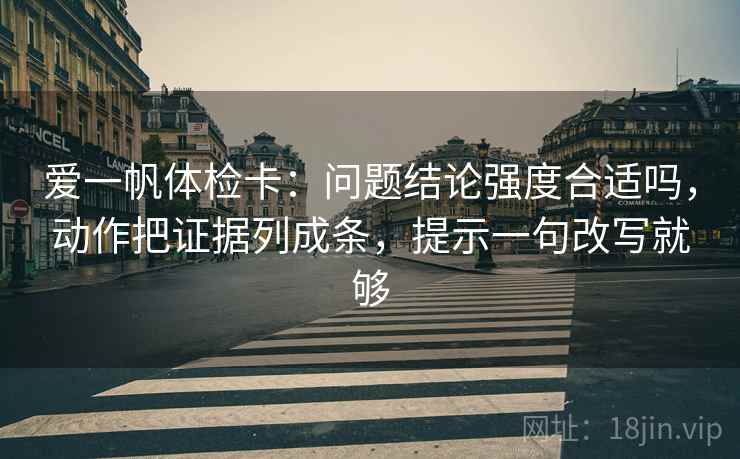 爱一帆体检卡:问题结论强度合适吗,动作把证据列成条,提示一句改写就够 爱一帆体检卡:问题结论强度合适吗,动作把证据列成条,提示一句改写就够