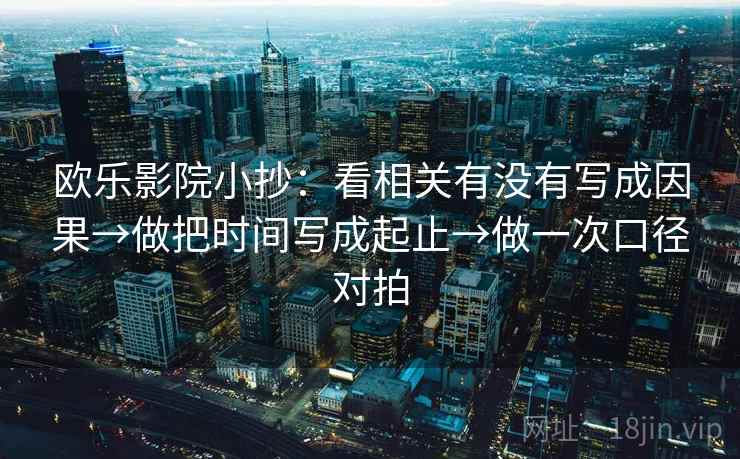 欧乐影院小抄:看相关有没有写成因果→做把时间写成起止→做一次口径对拍 欧乐影院小抄:看相关有没有写成因果→做把时间写成起止→做一次口径对拍