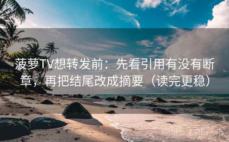 菠萝TV想转发前：先看引用有没有断章，再把结尾改成摘要（读完更稳）