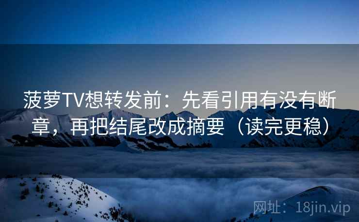 菠萝TV想转发前：先看引用有没有断章，再把结尾改成摘要（读完更稳）