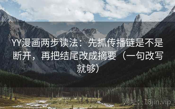 YY漫画两步读法：先抓传播链是不是断开，再把结尾改成摘要（一句改写就够）