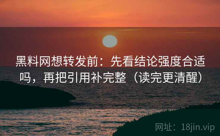 黑料网想转发前：先看结论强度合适吗，再把引用补完整（读完更清醒）