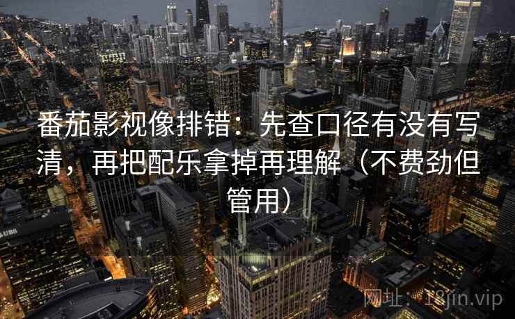 番茄影视像排错：先查口径有没有写清，再把配乐拿掉再理解（不费劲但管用）