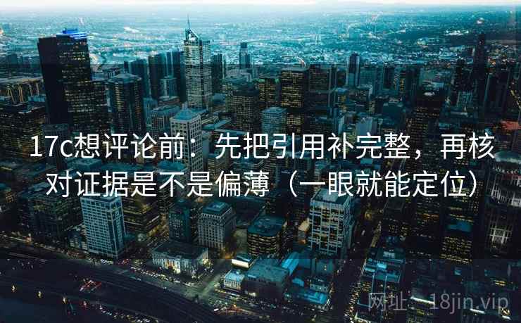 17c想评论前：先把引用补完整，再核对证据是不是偏薄（一眼就能定位）