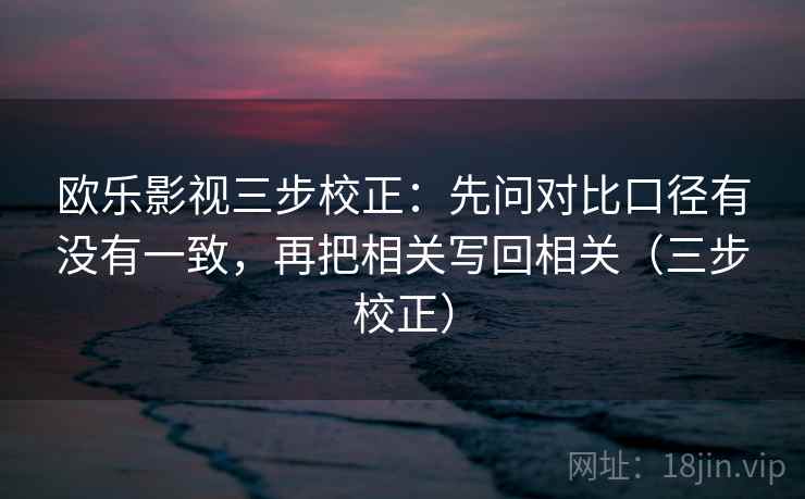 欧乐影视三步校正：先问对比口径有没有一致，再把相关写回相关（三步校正）