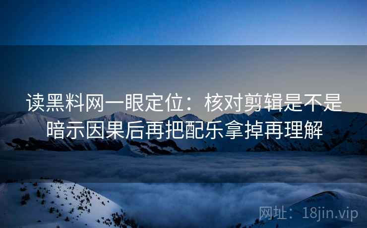 读黑料网一眼定位：核对剪辑是不是暗示因果后再把配乐拿掉再理解