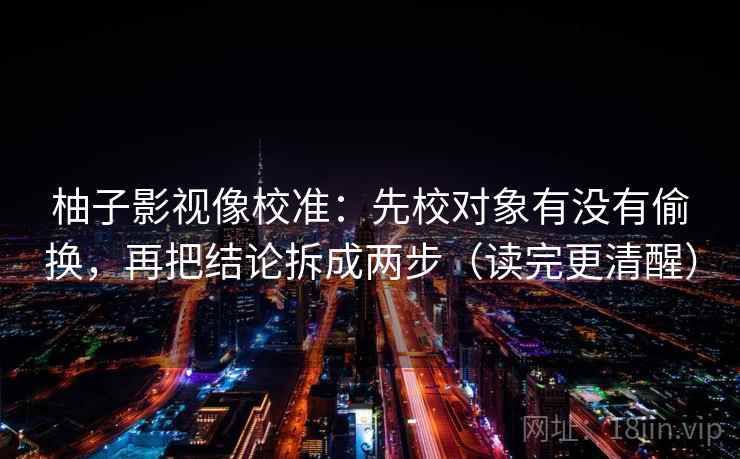 柚子影视像校准:先校对象有没有偷换,再把结论拆成两步(读完更清醒) 柚子影视像校准:先校对象有没有偷换,再把结论拆成两步(读完更清醒)