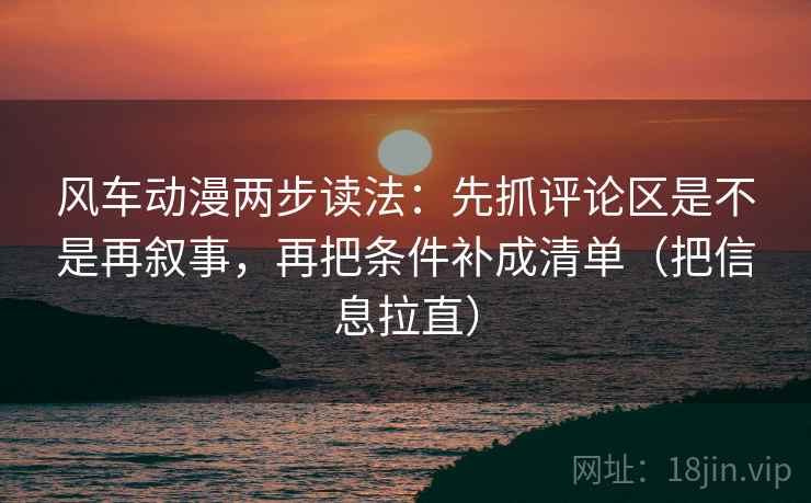 风车动漫两步读法：先抓评论区是不是再叙事，再把条件补成清单（把信息拉直）