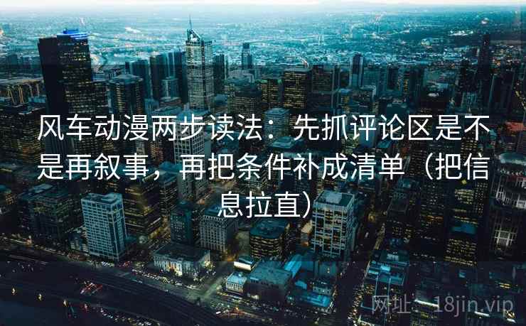 风车动漫两步读法：先抓评论区是不是再叙事，再把条件补成清单（把信息拉直）