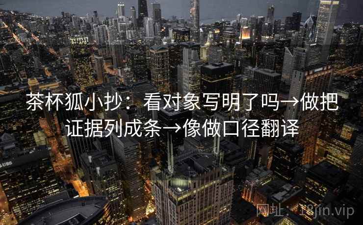 茶杯狐小抄：看对象写明了吗→做把证据列成条→像做口径翻译