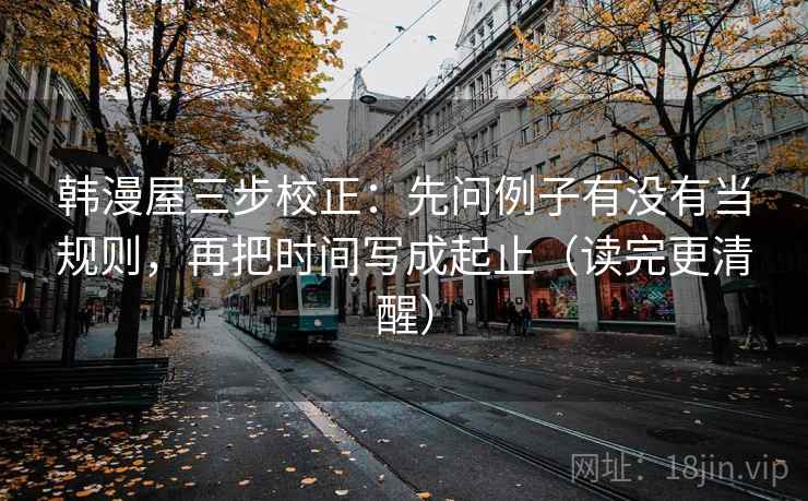 韩漫屋三步校正：先问例子有没有当规则，再把时间写成起止（读完更清醒）