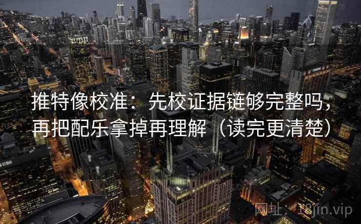 推特像校准：先校证据链够完整吗，再把配乐拿掉再理解（读完更清楚）