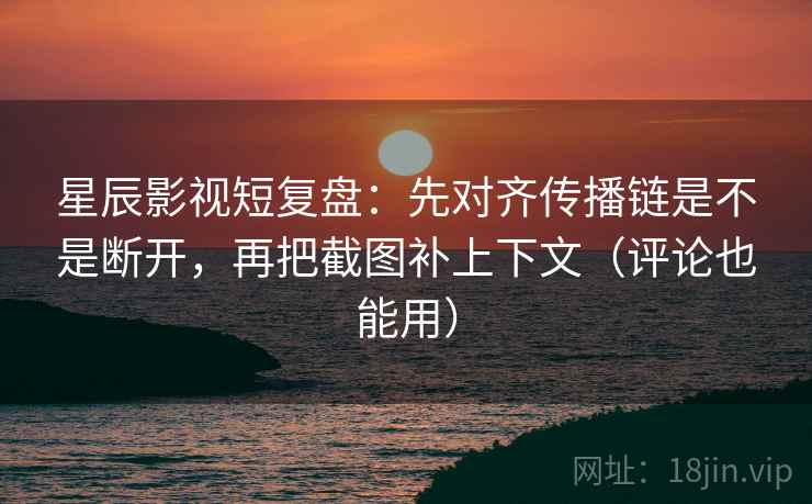 星辰影视短复盘：先对齐传播链是不是断开，再把截图补上下文（评论也能用）