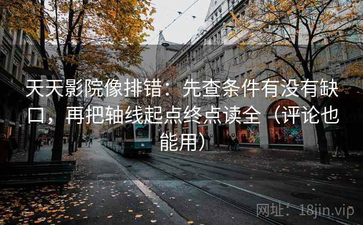 天天影院像排错：先查条件有没有缺口，再把轴线起点终点读全（评论也能用）