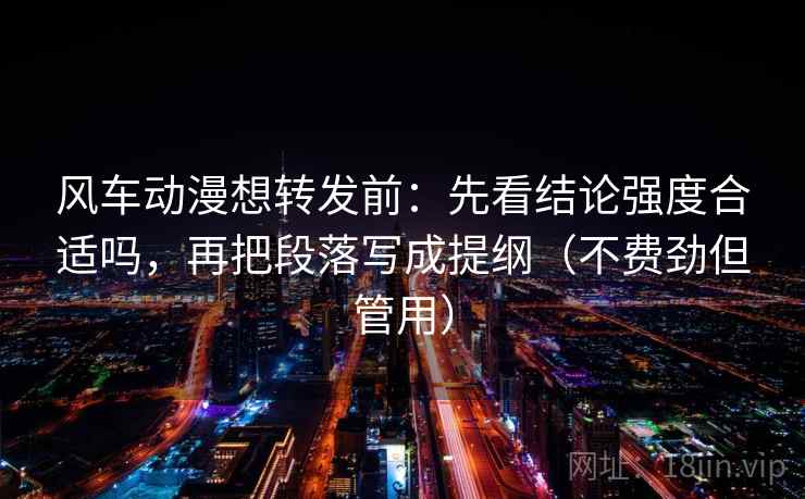 风车动漫想转发前：先看结论强度合适吗，再把段落写成提纲（不费劲但管用）