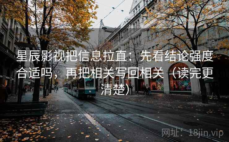 星辰影视把信息拉直：先看结论强度合适吗，再把相关写回相关（读完更清楚）