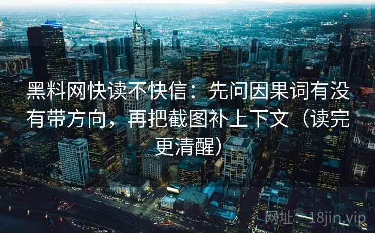 黑料网快读不快信:先问因果词有没有带方向,再把截图补上下文(读完更清醒) 黑料网快读不快信:先问因果词有没有带方向,再把截图补上下文(读完更清醒)