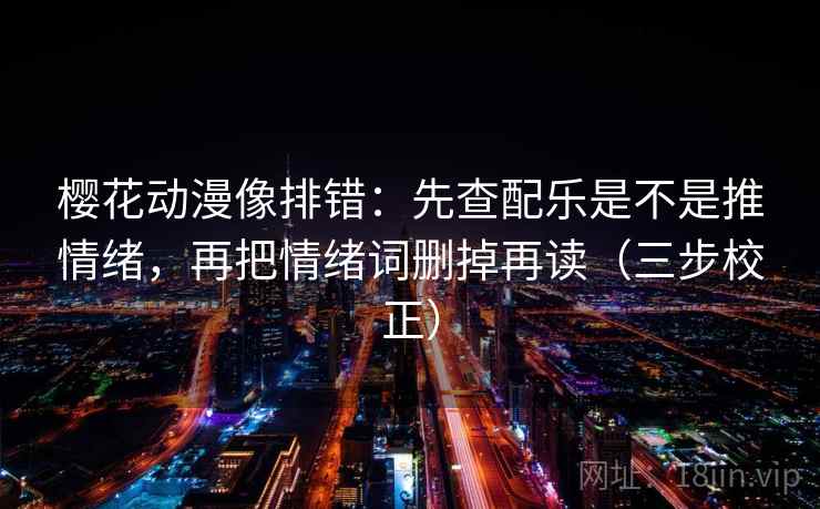 樱花动漫像排错：先查配乐是不是推情绪，再把情绪词删掉再读（三步校正）