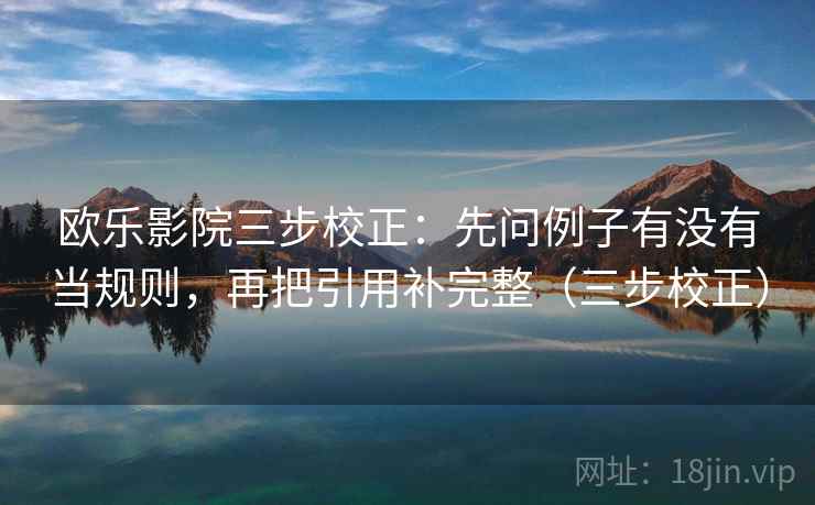 欧乐影院三步校正：先问例子有没有当规则，再把引用补完整（三步校正）