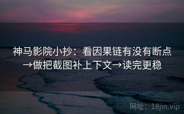 神马影院小抄：看因果链有没有断点→做把截图补上下文→读完更稳