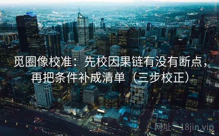 觅圈像校准：先校因果链有没有断点，再把条件补成清单（三步校正）