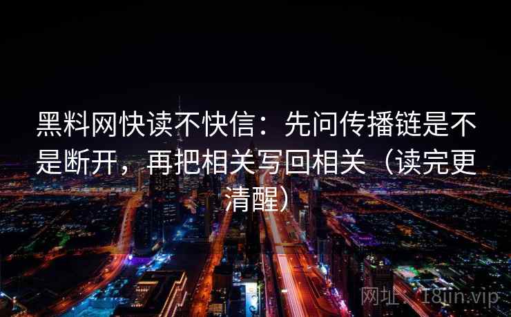 黑料网快读不快信：先问传播链是不是断开，再把相关写回相关（读完更清醒）