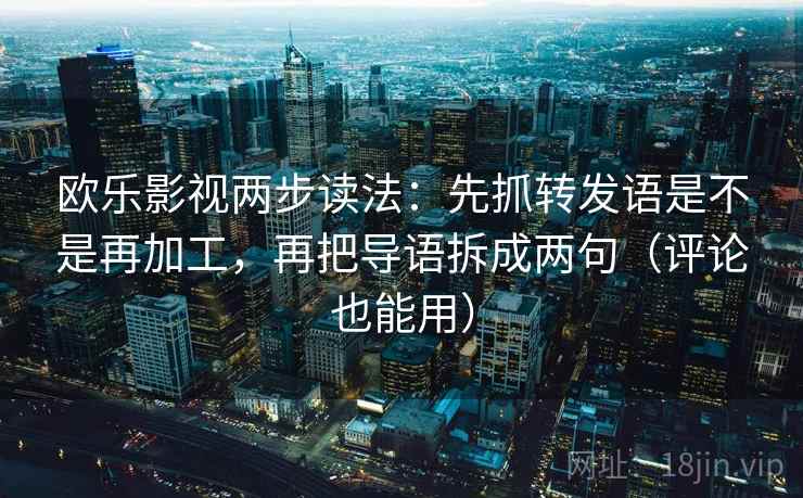 欧乐影视两步读法：先抓转发语是不是再加工，再把导语拆成两句（评论也能用）