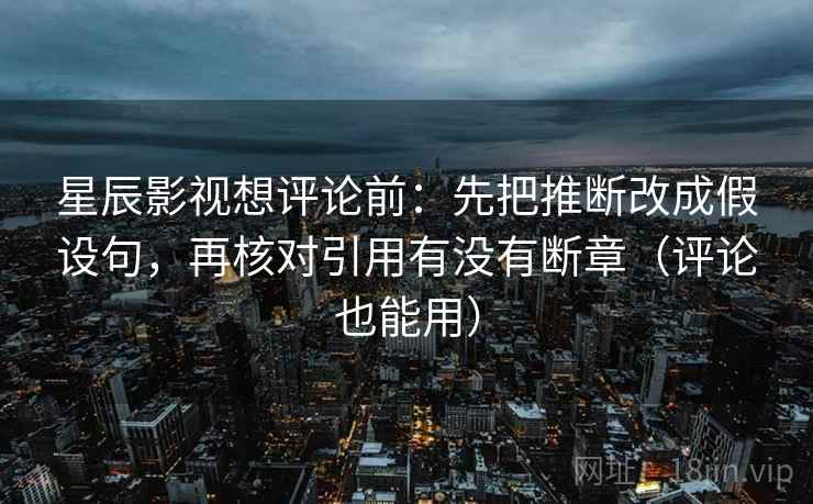 星辰影视想评论前：先把推断改成假设句，再核对引用有没有断章（评论也能用）
