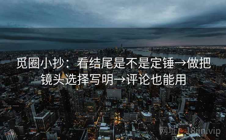 觅圈小抄：看结尾是不是定锤→做把镜头选择写明→评论也能用