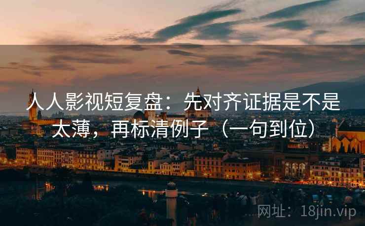 人人影视短复盘：先对齐证据是不是太薄，再标清例子（一句到位）
