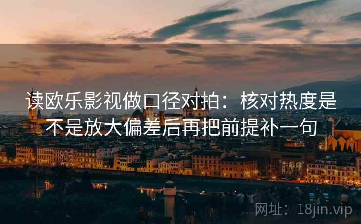 读欧乐影视做口径对拍：核对热度是不是放大偏差后再把前提补一句
