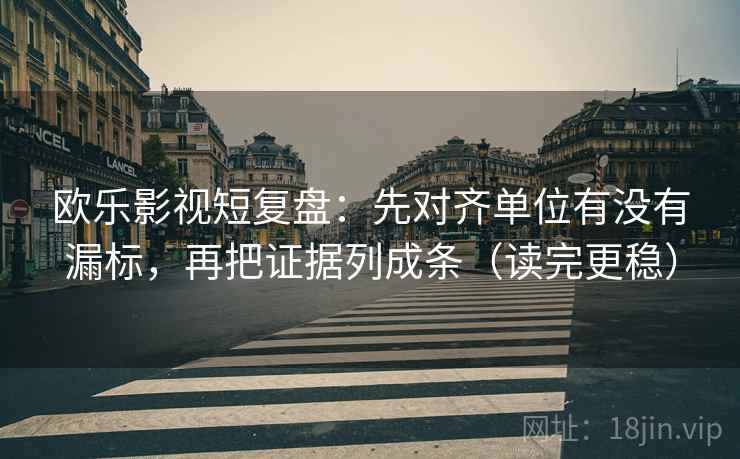 欧乐影视短复盘：先对齐单位有没有漏标，再把证据列成条（读完更稳）