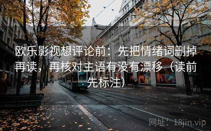欧乐影视想评论前：先把情绪词删掉再读，再核对主语有没有漂移（读前先标注）